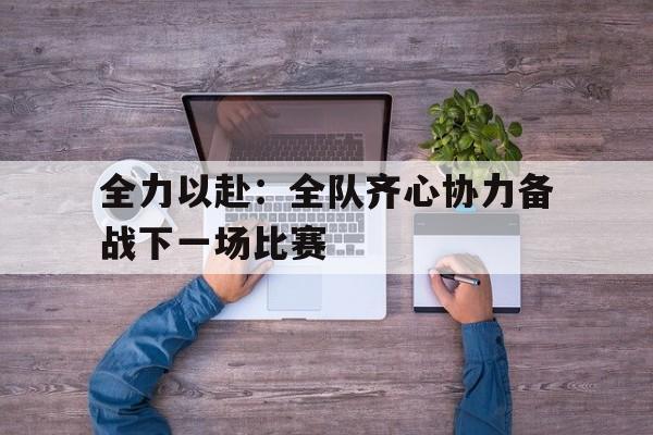 全力以赴：全队齐心协力备战下一场比赛的简单介绍